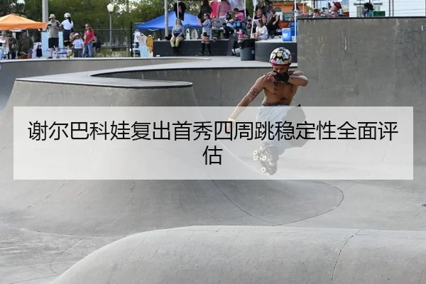 谢尔巴科娃复出首秀四周跳稳定性全面评估